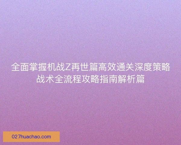 全面掌握机战Z再世篇高效通关深度策略战术全流程攻略指南解析篇