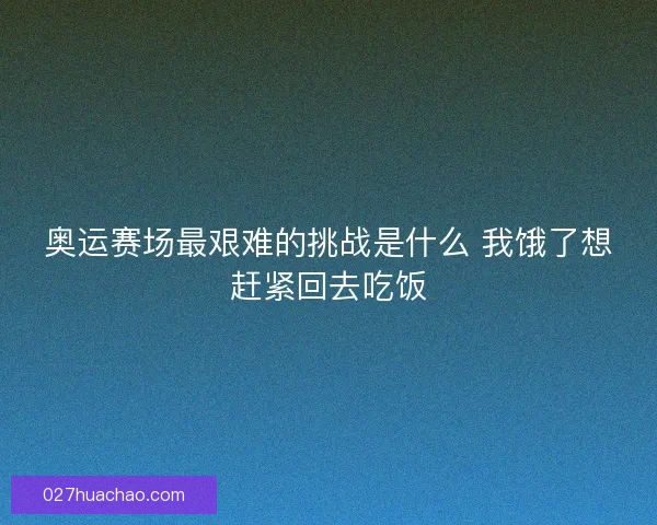 奥运赛场最艰难的挑战是什么 我饿了想赶紧回去吃饭