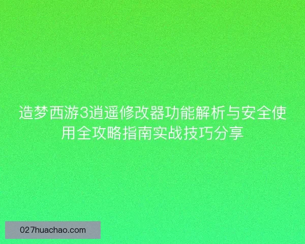 造梦西游3逍遥修改器功能解析与安全使用全攻略指南实战技巧分享