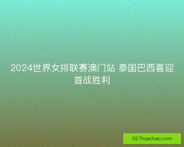 2024世界女排联赛澳门站 泰国巴西喜迎首战胜利