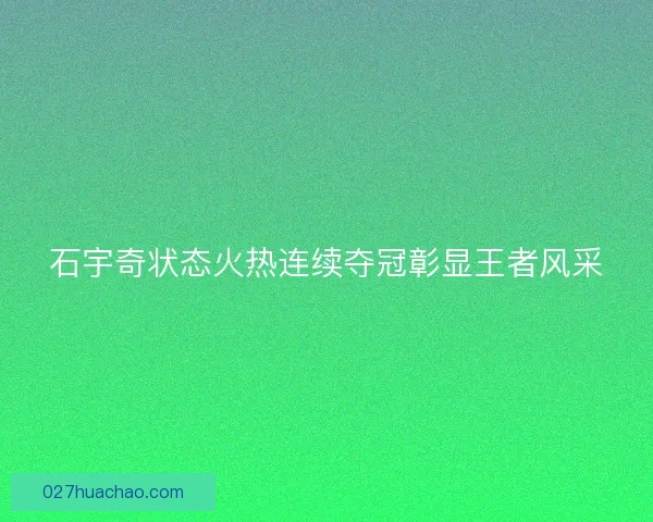 石宇奇状态火热连续夺冠彰显王者风采