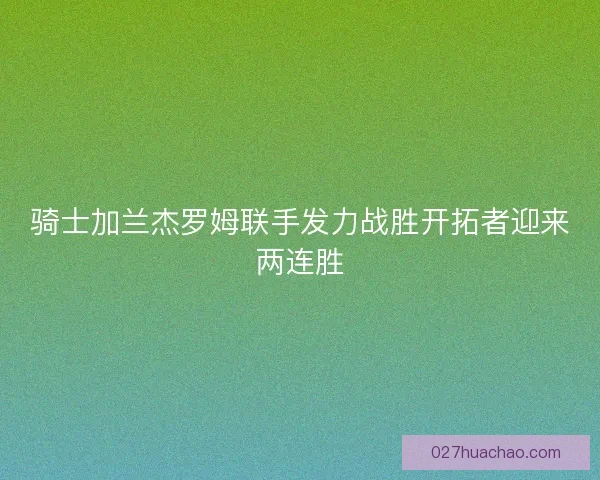 骑士加兰杰罗姆联手发力战胜开拓者迎来两连胜