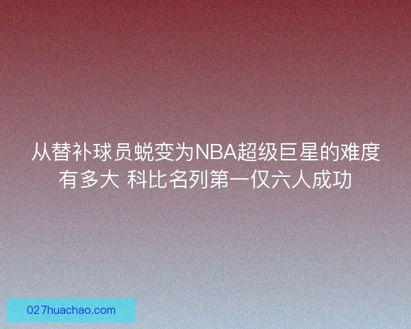 从替补球员蜕变为NBA超级巨星的难度有多大 科比名列第一仅六人成功