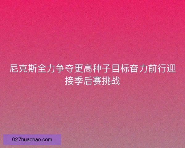 尼克斯全力争夺更高种子目标奋力前行迎接季后赛挑战