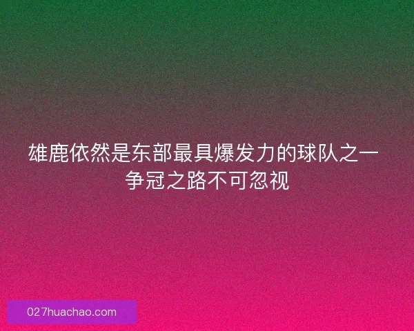 雄鹿依然是东部最具爆发力的球队之一 争冠之路不可忽视