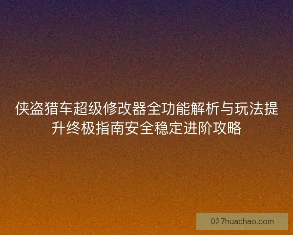 侠盗猎车超级修改器全功能解析与玩法提升终极指南安全稳定进阶攻略
